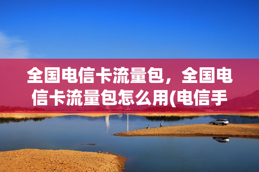 全国电信卡流量包，全国电信卡流量包怎么用(电信手机卡流量包)