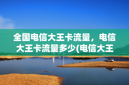 全国电信大王卡流量，电信大王卡流量多少(电信大王卡套餐 全国)