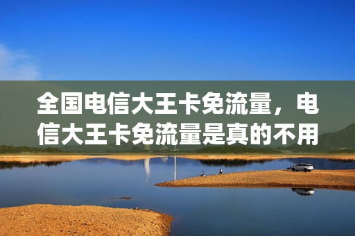全国电信大王卡免流量，电信大王卡免流量是真的不用流量吗(电信大王卡免流量范围具体)