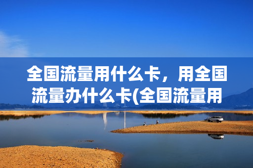 全国流量用什么卡，用全国流量办什么卡(全国流量用什么卡,用全国流量办什么卡合适)