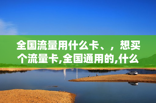全国流量用什么卡、，想买个流量卡,全国通用的,什么卡便宜(全国纯流量卡哪个最划算)