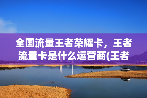 全国流量王者荣耀卡，王者流量卡是什么运营商(王者荣耀的流量卡好用吗)