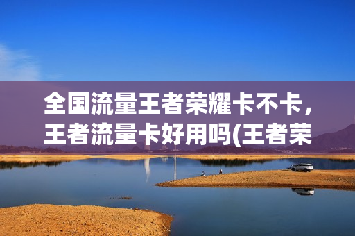 全国流量王者荣耀卡不卡，王者流量卡好用吗(王者荣耀流量包卡不卡)
