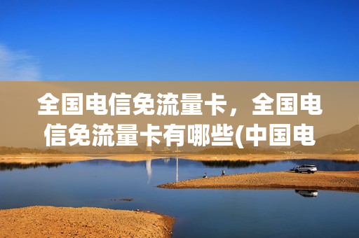 全国电信免流量卡，全国电信免流量卡有哪些(中国电信免费流量卡是真的吗)