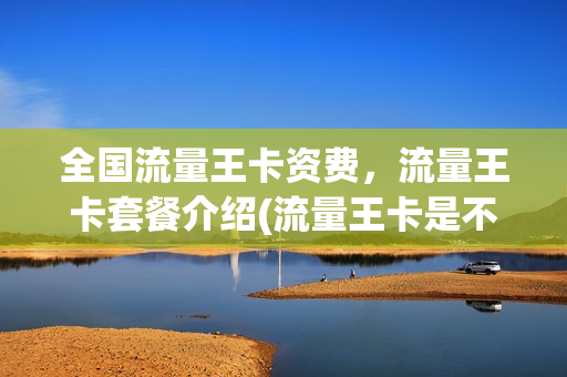 全国流量王卡资费，流量王卡套餐介绍(流量王卡是不是真的)