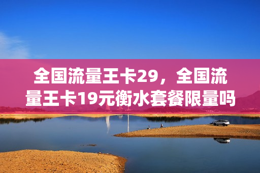 全国流量王卡29，全国流量王卡19元衡水套餐限量吗(衡水20元贺岁王卡)