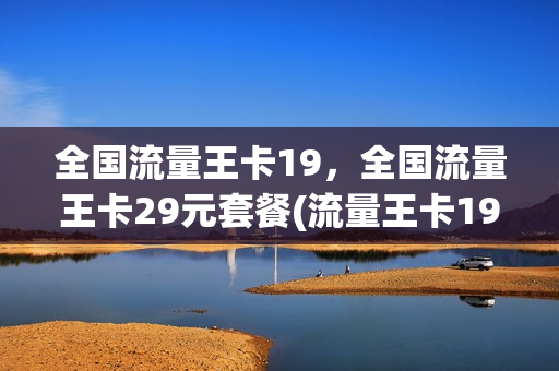 全国流量王卡19，全国流量王卡29元套餐(流量王卡19元套餐480g是真的吗)