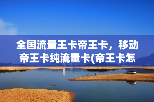 全国流量王卡帝王卡，移动帝王卡纯流量卡(帝王卡怎么解除流量封顶)