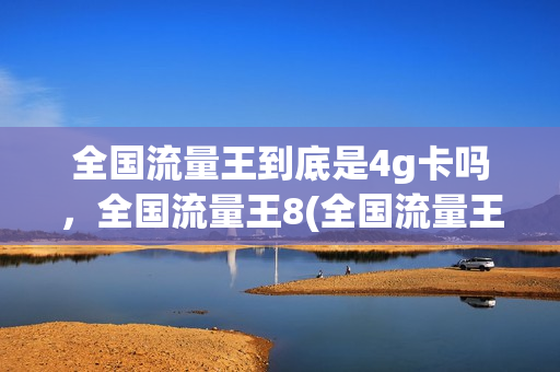 全国流量王到底是4g卡吗，全国流量王8(全国流量王和腾讯王卡怎么选)