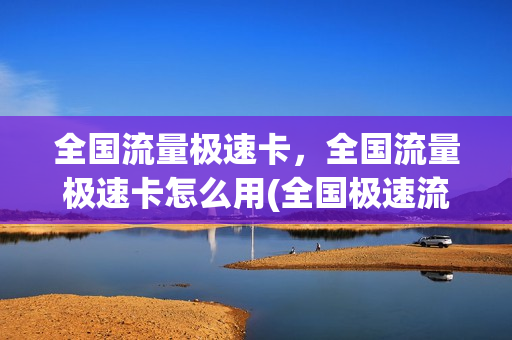 全国流量极速卡，全国流量极速卡怎么用(全国极速流量是什么意思)