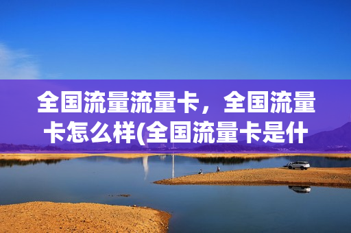 全国流量流量卡，全国流量卡怎么样(全国流量卡是什么意思)