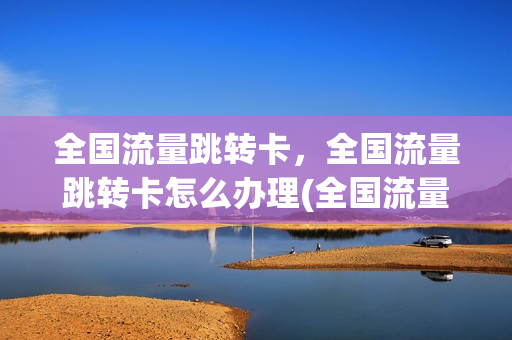 全国流量跳转卡，全国流量跳转卡怎么办理(全国流量卡移动怎么用)
