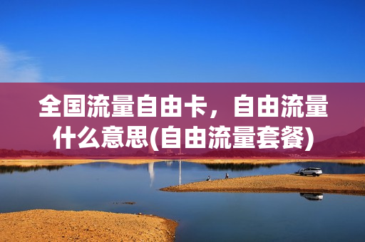 全国流量自由卡，自由流量什么意思(自由流量套餐)