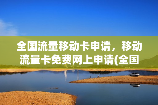 全国流量移动卡申请，移动流量卡免费网上申请(全国流量移动卡申请,移动流量卡免费网上申请是真的吗)