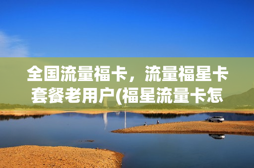 全国流量福卡，流量福星卡套餐老用户(福星流量卡怎么样)