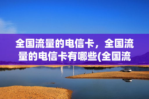 全国流量的电信卡，全国流量的电信卡有哪些(全国流量的电信卡,全国流量的电信卡有哪些区别)