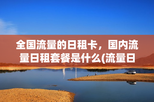 全国流量的日租卡，国内流量日租套餐是什么(流量日租卡是全国还是省内)