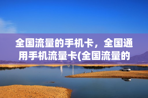 全国流量的手机卡，全国通用手机流量卡(全国流量的手机卡,全国通用手机流量卡能用吗)