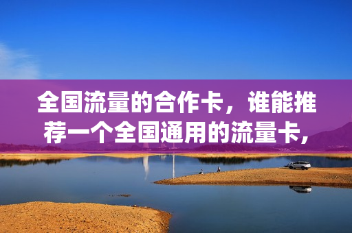 全国流量的合作卡，谁能推荐一个全国通用的流量卡,谢谢(全国流量卡怎么样)