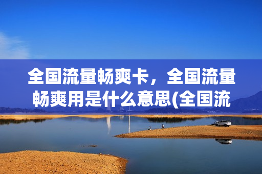 全国流量畅爽卡，全国流量畅爽用是什么意思(全国流量畅享用是什么意思)