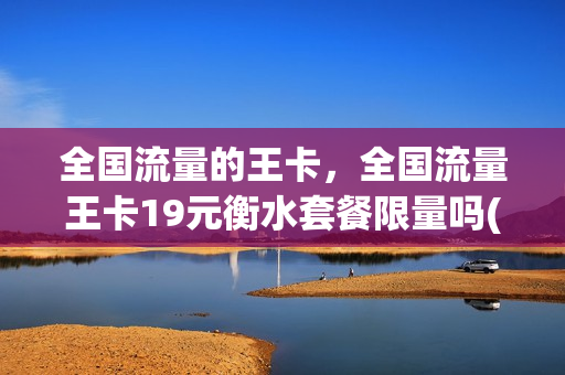 全国流量的王卡，全国流量王卡19元衡水套餐限量吗(全国流量王卡怎么样)