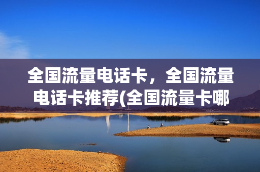 全国流量电话卡，全国流量电话卡推荐(全国流量卡哪个好)