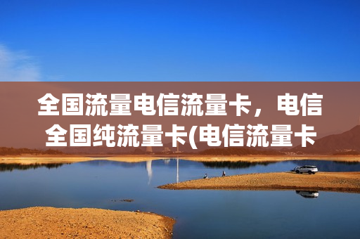 全国流量电信流量卡，电信全国纯流量卡(电信流量卡全国通用哪个好)