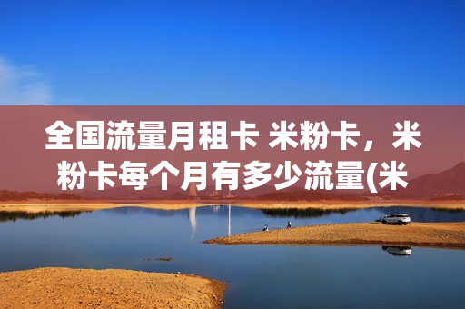全国流量月租卡 米粉卡，米粉卡每个月有多少流量(米粉卡是全国流量还是省内流量)
