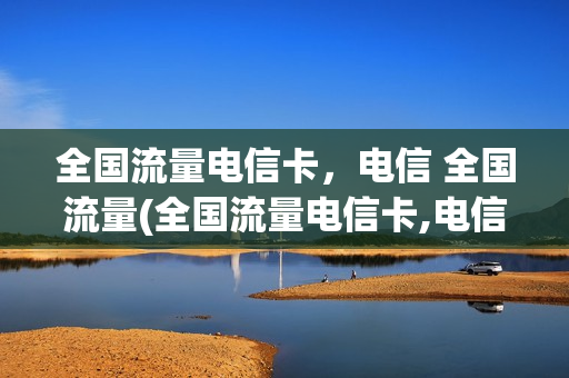 全国流量电信卡，电信 全国流量(全国流量电信卡,电信 全国流量通用吗)