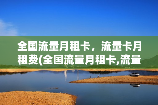 全国流量月租卡，流量卡月租费(全国流量月租卡,流量卡月租费一样吗)