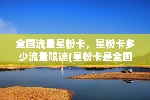 全国流量星粉卡，星粉卡多少流量限速(星粉卡是全国流量吗)