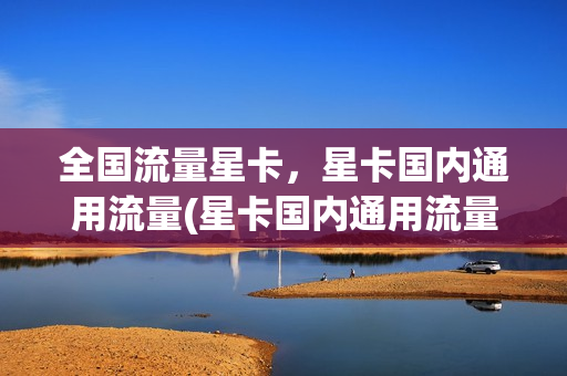 全国流量星卡，星卡国内通用流量(星卡国内通用流量哪些能用)