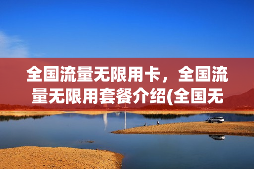 全国流量无限用卡，全国流量无限用套餐介绍(全国无限流量手机卡)