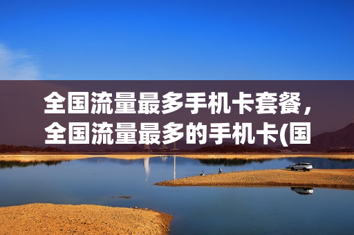 全国流量最多手机卡套餐，全国流量最多的手机卡(国内流量最多的电话卡)