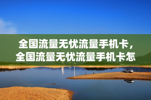 全国流量无忧流量手机卡，全国流量无忧流量手机卡怎么用(无忧流量包怎么购买)