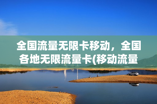 全国流量无限卡移动，全国各地无限流量卡(移动流量卡全国无限流量1)