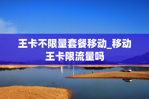 王卡不限量套餐移动_移动王卡限流量吗