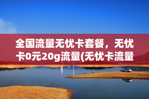 全国流量无忧卡套餐，无忧卡0元20g流量(无忧卡流量资费怎么算的)