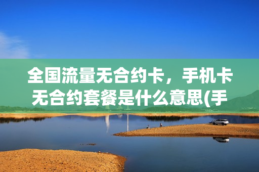 全国流量无合约卡，手机卡无合约套餐是什么意思(手机卡无合约期是什么意思)