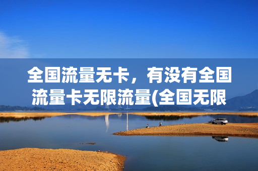 全国流量无卡，有没有全国流量卡无限流量(全国无限 纯流量卡哪个好)