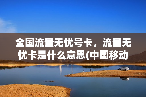 全国流量无忧号卡，流量无忧卡是什么意思(中国移动流量无忧卡)