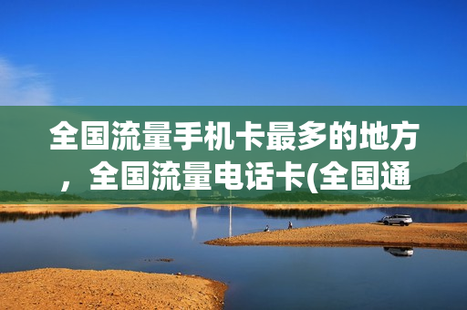 全国流量手机卡最多的地方，全国流量电话卡(全国通用流量多的电话卡)