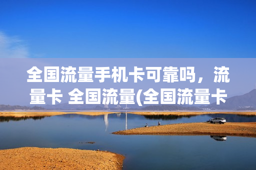 全国流量手机卡可靠吗，流量卡 全国流量(全国流量卡是什么意思)