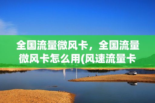 全国流量微风卡，全国流量微风卡怎么用(风速流量卡)