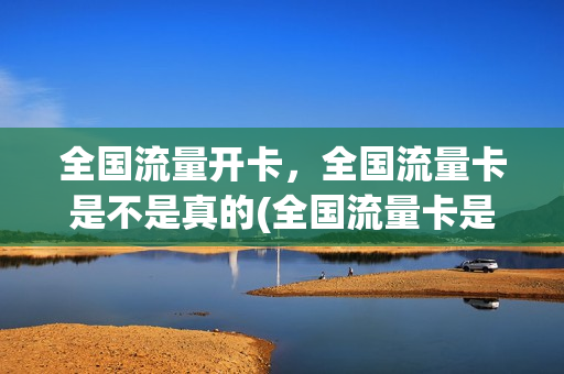 全国流量开卡，全国流量卡是不是真的(全国流量卡是真的吗)
