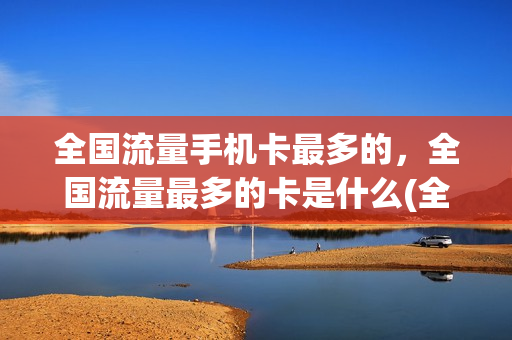 全国流量手机卡最多的，全国流量最多的卡是什么(全国流量卡哪个最划算2021)