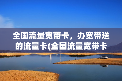 全国流量宽带卡，办宽带送的流量卡(全国流量宽带卡,办宽带送的流量卡是真的吗)
