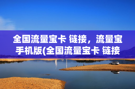 全国流量宝卡 链接，流量宝手机版(全国流量宝卡 链接,流量宝手机版是什么)