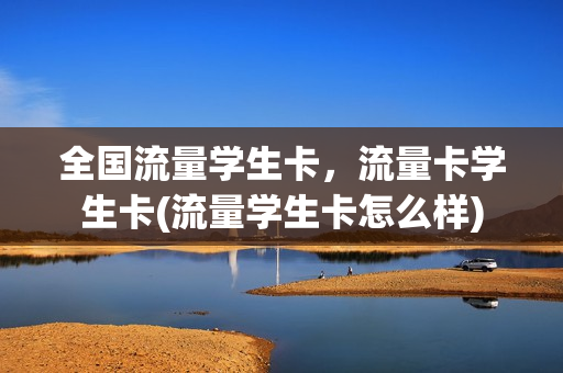 全国流量学生卡，流量卡学生卡(流量学生卡怎么样)