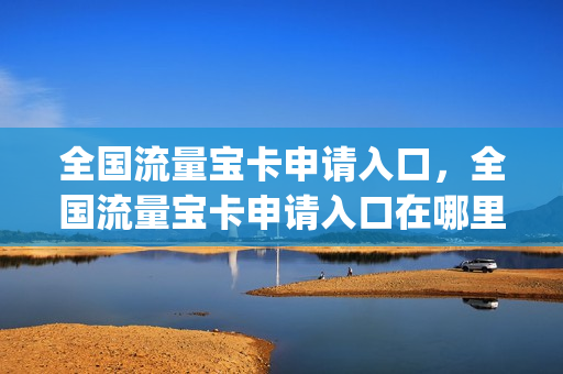 全国流量宝卡申请入口，全国流量宝卡申请入口在哪里(流量宝怎么收费)